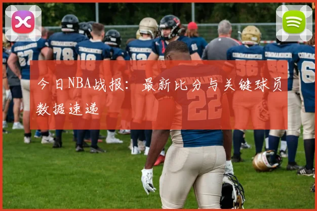 今日NBA战报:最新比分与关键球员数据速递