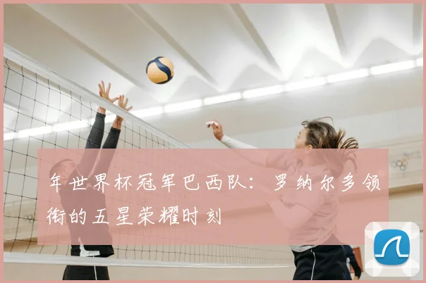 年世界杯冠军巴西队：罗纳尔多领衔的五星荣耀时刻