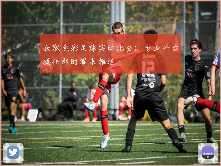获取竞彩足球实时比分：专业平台提供即时赛果推送