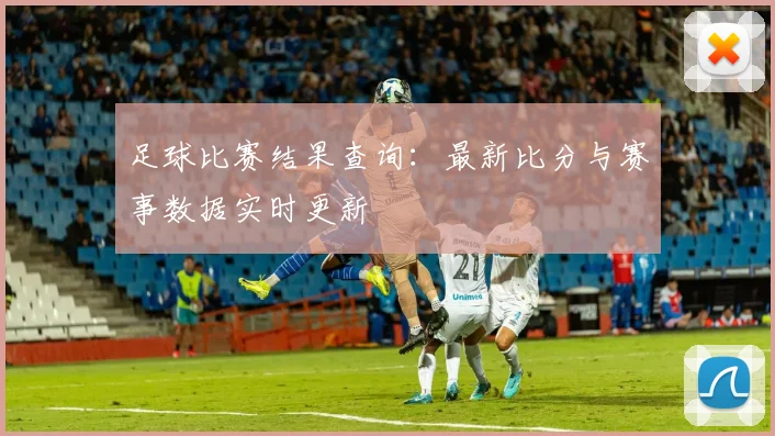 足球比赛结果查询：最新比分与赛事数据实时更新