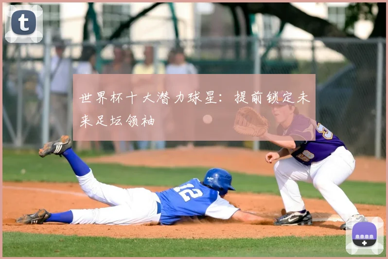 世界杯十大潜力球星：提前锁定未来足坛领袖