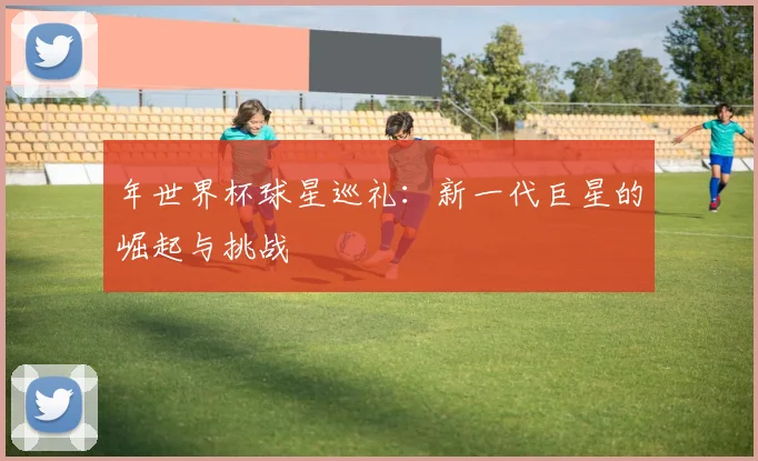 年世界杯球星巡礼:新一代巨星的崛起与挑战