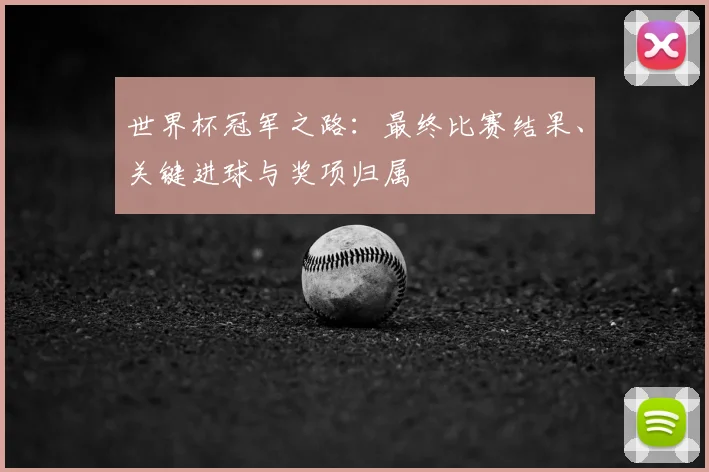 世界杯冠军之路：最终比赛结果、关键进球与奖项归属