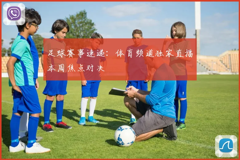 足球赛事速递:体育频道独家直播本周焦点对决