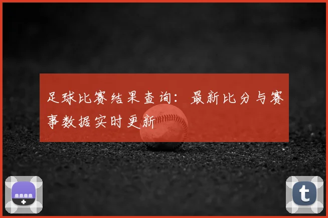 足球比赛结果查询：最新比分与赛事数据实时更新