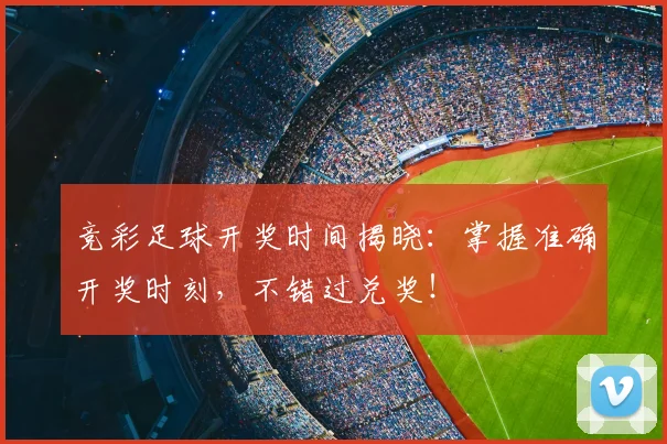 竞彩足球开奖时间揭晓：掌握准确开奖时刻，不错过兑奖！