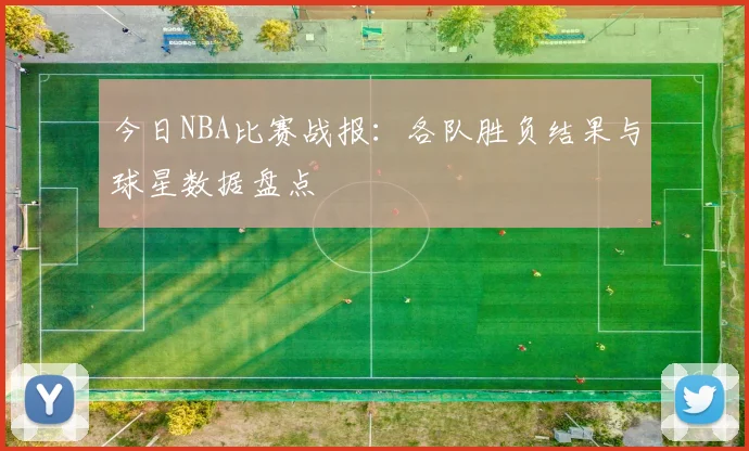 今日NBA比赛战报:各队胜负结果与球星数据盘点
