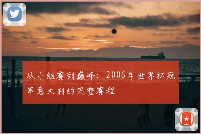从小组赛到巅峰：2006年世界杯冠军意大利的完整赛程