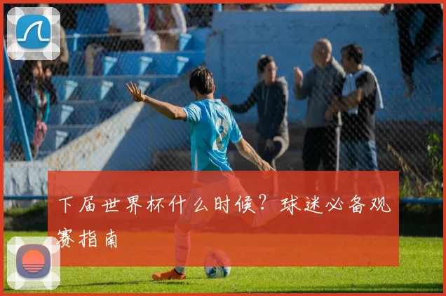 下届世界杯什么时候？球迷必备观赛指南