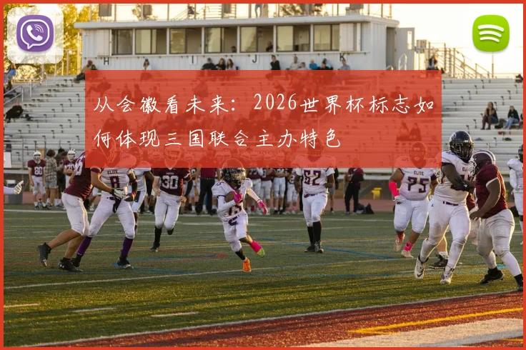 从会徽看未来：2026世界杯标志如何体现三国联合主办特色