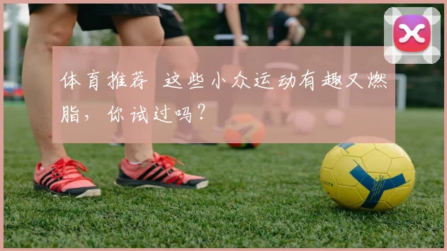 体育推荐 这些小众运动有趣又燃脂,你试过吗?