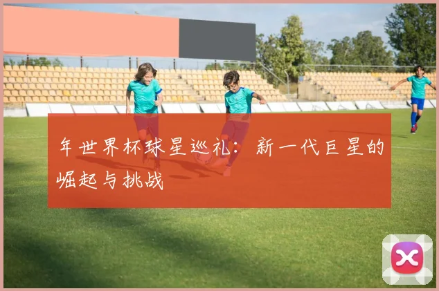 年世界杯球星巡礼：新一代巨星的崛起与挑战